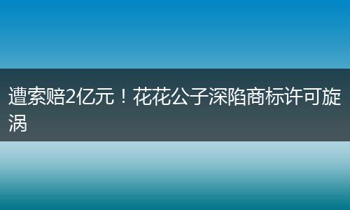 遭索赔2亿元！花花公子深陷商标许可旋涡