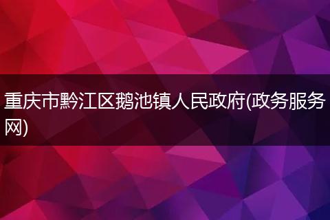 重庆市黔江区鹅池镇人民政府(政务服务网)