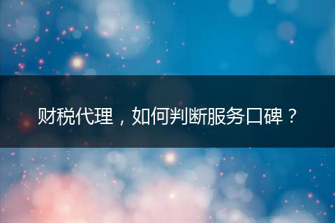财税代理，如何判断服务口碑？