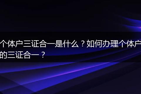 个体户三证合一是什么？如何办理个体户的三证合一？