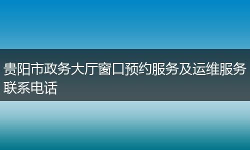 贵阳市政务大厅窗口预约服务及运维服务联系电话