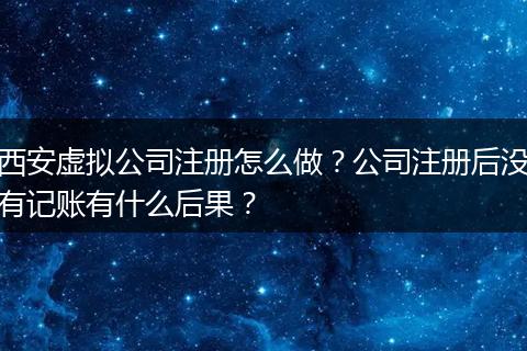 西安虚拟公司注册怎么做?公司注册后没有记账有什么后果?