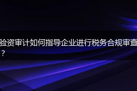 验资审计如何指导企业进行税务合规审查？