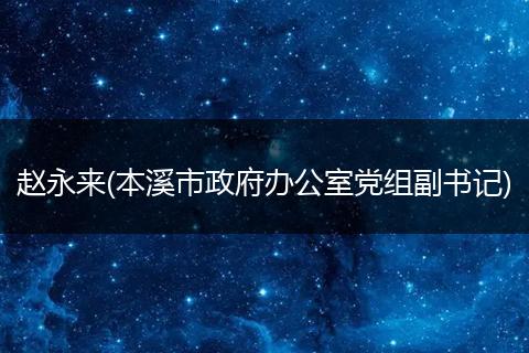 赵永来(本溪市政府办公室党组副书记)