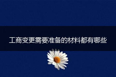 工商变更需要准备的材料都有哪些