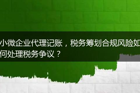 小微企业代理记账，税务筹划合规风险如何处理税务争议？