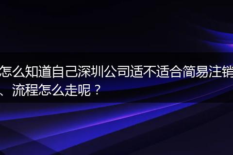 怎么知道自己深圳公司适不适合简易注销、流程怎么走呢?