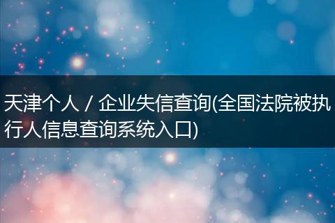 天津个人／企业失信查询(全国法院被执行人信息查询系统入口)