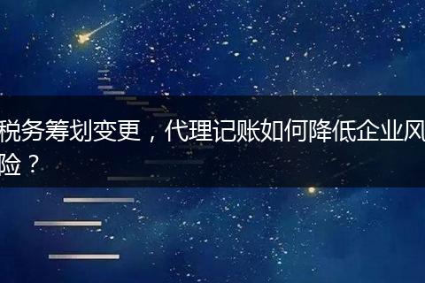 税务筹划变更，代理记账如何降低企业风险？