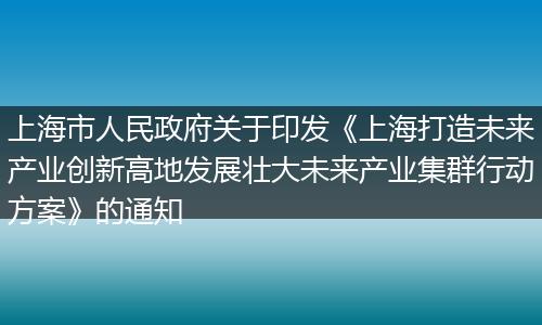 上海市人民政府关于印发《上海打造未来产业创新高地发展壮大未来产业集群行动方案》的通知