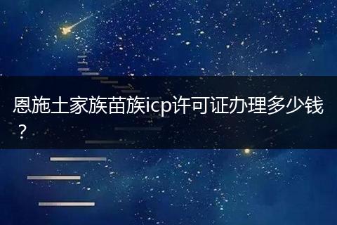 恩施土家族苗族icp许可证办理多少钱?