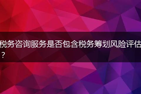 税务咨询服务是否包含税务筹划风险评估？