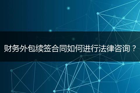 财务外包续签合同如何进行法律咨询？