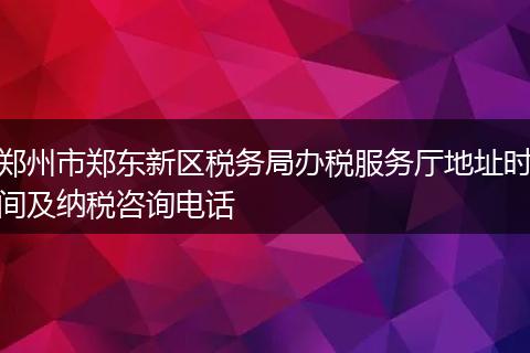 郑州市郑东新区税务局办税服务厅地址时间及纳税咨询电话