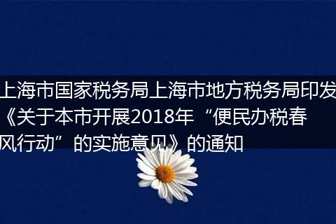 上海市国家税务局上海市地方税务局印发《关于本市开展2018年“便民办税春风行动”的实施意见》的通知
