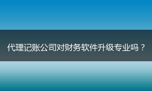 代理记账公司对财务软件升级专业吗？