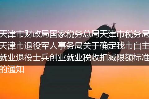 天津市财政局国家税务总局天津市税务局天津市退役军人事务局关于确定我市自主就业退役士兵创业就业税收扣减限额标准的通知