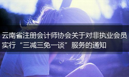 云南省注册会计师协会关于对非执业会员实行“三减三免一谈”服务的通知
