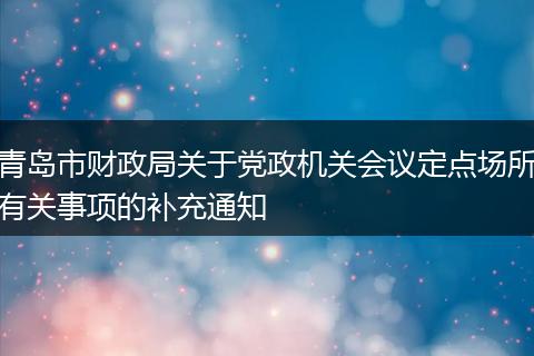 青岛市财政局关于党政机关会议定点场所有关事项的补充通知