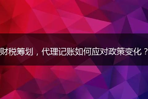 财税筹划，代理记账如何应对政策变化？