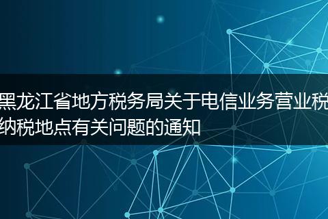 黑龙江省地方税务局关于电信业务营业税纳税地点有关问题的通知