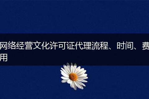 网络经营文化许可证代理流程、时间、费用