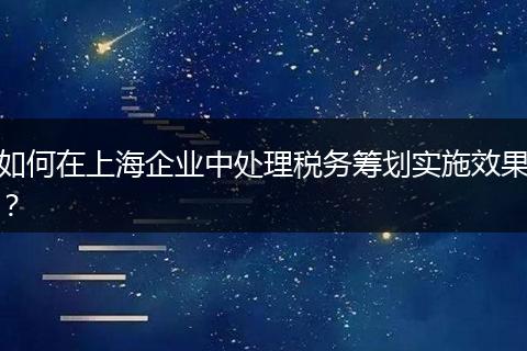 如何在上海企业中处理税务筹划实施效果？