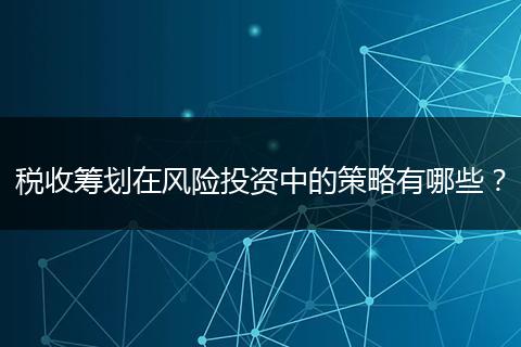 税收筹划在风险投资中的策略有哪些？