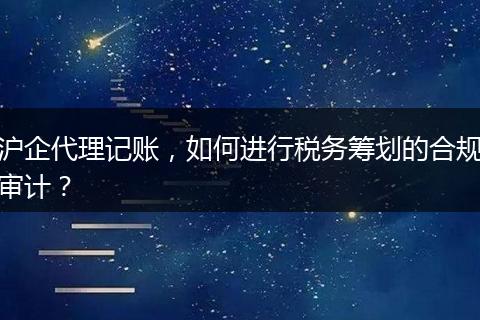 沪企代理记账，如何进行税务筹划的合规审计？