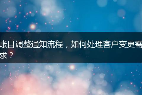 账目调整通知流程，如何处理客户变更需求？