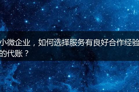 小微企业，如何选择服务有良好合作经验的代账？