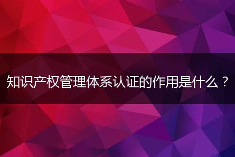 知识产权管理体系认证的作用是什么？