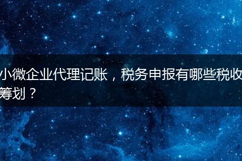 小微企业代理记账，税务申报有哪些税收筹划？