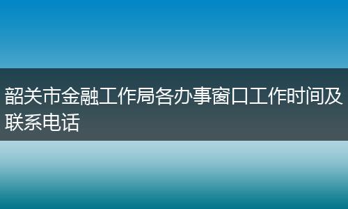 韶关市金融工作局各办事窗口工作时间及联系电话