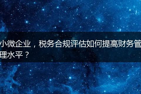 小微企业，税务合规评估如何提高财务管理水平？