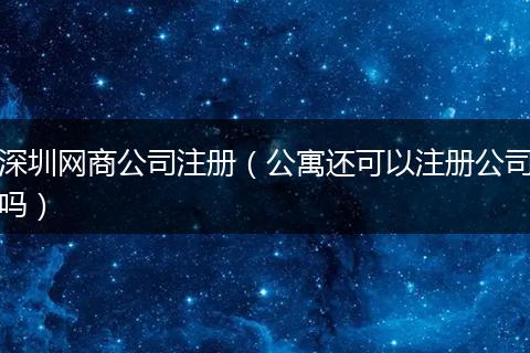 深圳网商公司注册（公寓还可以注册公司吗）