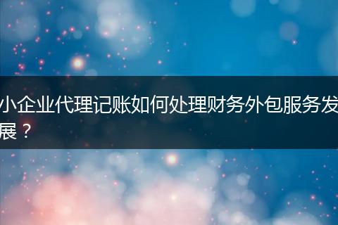 小企业代理记账如何处理财务外包服务发展？