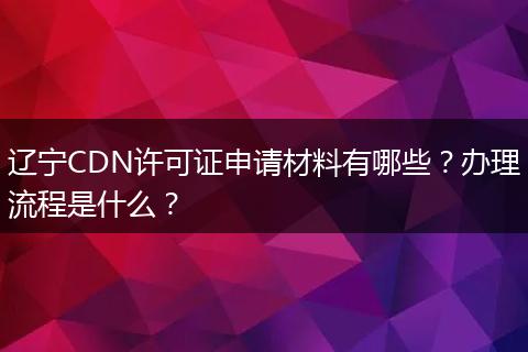 辽宁CDN许可证申请材料有哪些?办理流程是什么?