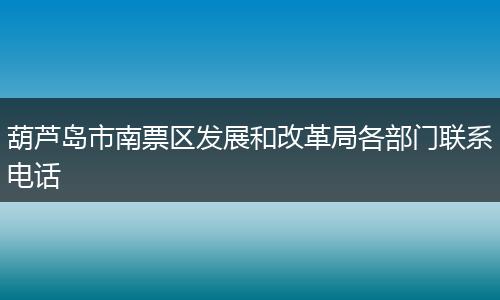 葫芦岛市南票区发展和改革局各部门联系电话