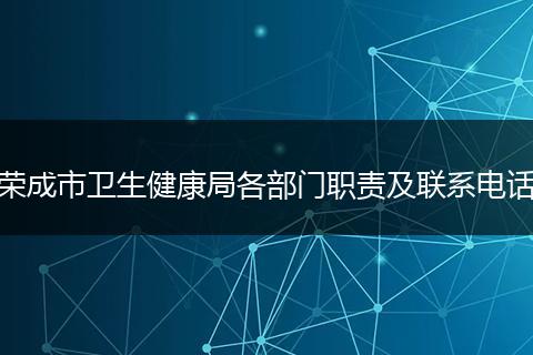 荣成市卫生健康局各部门职责及联系电话