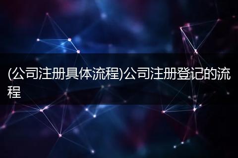 (公司注册具体流程)公司注册登记的流程