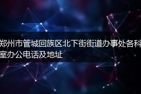 郑州市管城回族区北下街街道办事处各科室办公电话及地址