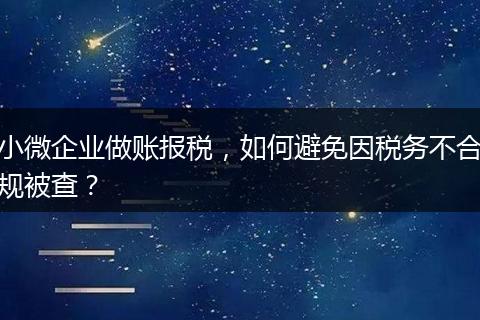 小微企业做账报税，如何避免因税务不合规被查？