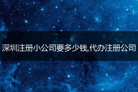 深圳注册小公司要多少钱,代办注册公司