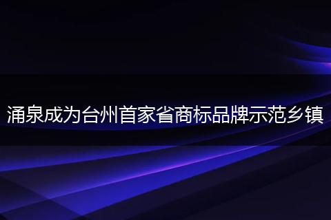 涌泉成为台州首家省商标品牌示范乡镇