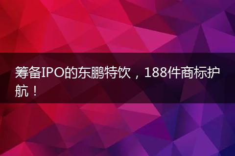 筹备IPO的东鹏特饮，188件商标护航！