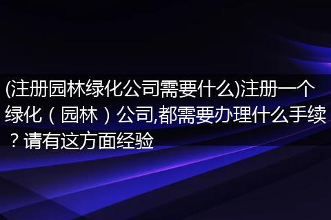 (注册园林绿化公司需要什么)注册一个绿化(园林)公司,都需要办理什么手续?请有这方面经验