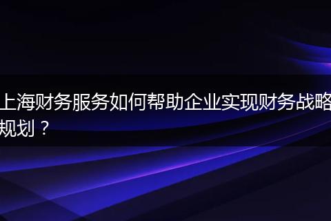 上海财务服务如何帮助企业实现财务战略规划？