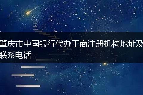 肇庆市中国银行代办工商注册机构地址及联系电话
