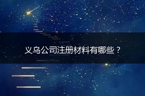 义乌公司注册材料有哪些？